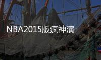 NBA2015版疯神演义：昔日鱼腩大翻身 后生可畏