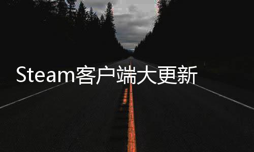 Steam客户端大更新  手柄低电量弹窗、远程下载管理 方便玩家在游戏中快速调用