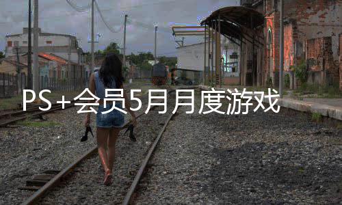 PS+会员5月月度游戏阵容公布！《九日》加入 带来无与伦比的戏阵真实感
