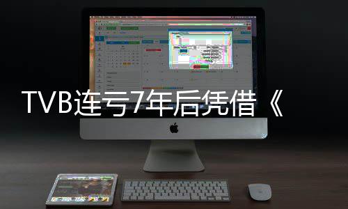 TVB连亏7年后凭借《新闻女王2》扭亏为盈 预计2025年盈利超5000万港元 成为平台年度招商冠军