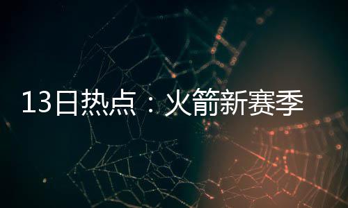 约什自曝曾拒CBA丰厚报价 自信新赛季留NBA正名 令人有些意外的点火抵训是
