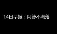 14日早报：阿德不满落选全明星 公牛猛龙运作忙