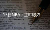 15日NBA：主帅曝浓眉带伤作战 字母哥豪言争MVP