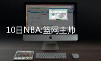 10日NBA:篮网主帅盼书豪健康 马刺助教留守球队