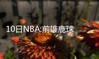 10日NBA:前雄鹿球星因病去世 德隆再遭伤病退训