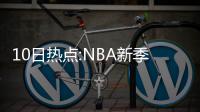 10日热点:NBA新季收入或创历史 禅师撰文贺奥胖