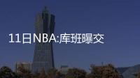 11日NBA:库班曝交易朗多内幕 禅师嘲讽巴格纳尼