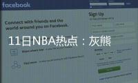 11日NBA热点：灰熊绿军鹈鹕三方交易 禅师自责