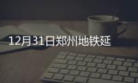 12月31日郑州地铁延长运营至0点 增开32列电客车