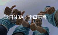 12日NBA：字母哥客串中锋 恩比德仍未进行手术