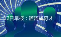 12日早报：诺阿战奇才复出 卡莱尔鼓励教练体检