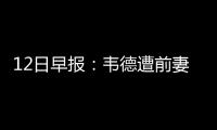 12日早报：韦德遭前妻起诉 萨克雷入鹈鹕训练营