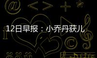 12日早报：小乔丹获儿子监护权 活塞大将受膝伤