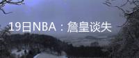 19日NBA：詹皇谈失误问题 亚裔新星已开始训练