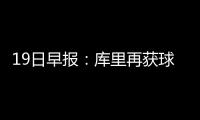 19日早报：库里再获球员奖 里弗斯赞马刺超勇士