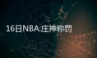 16日NBA:庄神称罚球有进步 骑士主帅力挺杜兰特