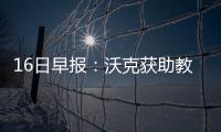 16日早报：沃克获助教称赞 马刺经理谈马努作用
