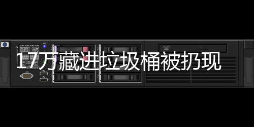 17万藏进垃圾桶被扔现金还是存银行好 &nbsp; 比较少量的现金
