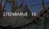 17日NBA热点：ESPN预测季后赛 亚裔新星获盛赞