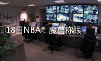 18日NBA：魔兽称跟科比没问题 名宿挺伦纳德MVP