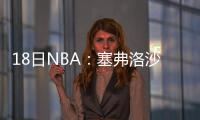 18日NBA：塞弗洛沙手术成功 4月最佳新秀奖出炉