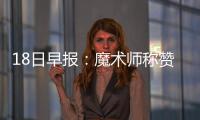 18日早报：魔术师称赞詹姆斯 帕克盼征战奥运会