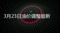 3月23日油价调整最新消息：92号95号汽油价格是涨是跌预测