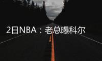 2日NBA：老总曝科尔背伤未愈 鹈鹕主控换经纪人