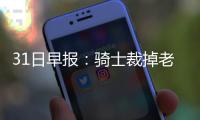 31日早报：骑士裁掉老将琼斯 门罗愿交易至鹈鹕