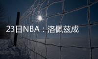 23日NBA：洛佩兹成篮网领袖 绿军无意进行交易