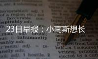 23日早报：小南斯想长留湖人 韦特斯脚伤有好转