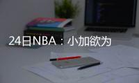  24日NBA：小加欲为国战奥运 本内特买断金360万