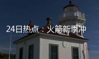 24日热点：火箭新季冲冠遭看衰 书豪述赴网真因