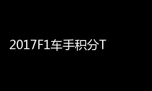 2017F1车手积分TOP榜 法拉利维特尔141分居首位 汉密尔顿以129分排名第二