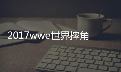 2017wwe世界摔角娱乐视频 WWE摔角第936期完整版录像回放 