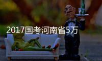 2017国考河南省5万人参加 平均考录比约为59∶1