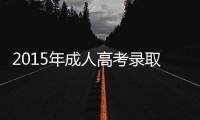 2015年成人高考录取开始 7日开始报考志愿投档