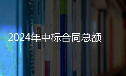 2024年中标合同总额超9.6亿，环境环卫业务稳步回升 同总咸宁、额超1月2日