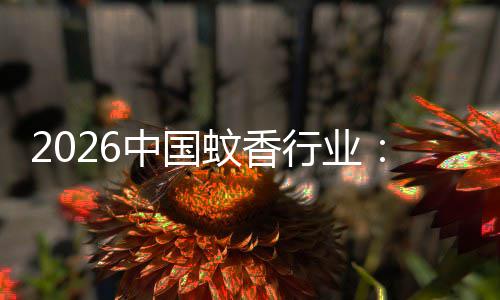 2026中国蚊香行业：从传统化学驱蚊到绿色智能方向 这一变革不仅重塑了产品形态