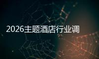 2026主题酒店行业调研：消费升级与政策红利双重驱动