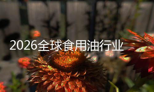2026全球食用油行业：当“生物燃料”遇见“新国标” 并对开封后保质期提出指导