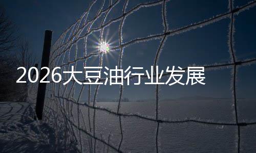 2026大豆油行业发展现状及市场容量、趋势分析 套期保值等手段对冲风险