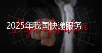 2025年我国快递服务区域发展更加协调 重点地区72小时妥投率超87%