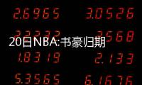 20日NBA:书豪归期仍未确定 爵士或优先续约希尔