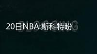 20日NBA:斯科特盼纳什辅佐 琼斯曾担心生涯报销
