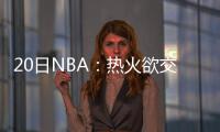20日NBA：热火欲交易2控卫 神射手自信回归骑士