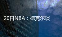 20日NBA：德克尔谈背伤复发 鹈鹕签约后场短工