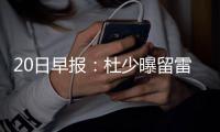 20日早报：杜少曝留雷霆条件 小牛后卫伤情难料