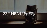 22日NBA:法瑞德称科比是传奇 姚明恩师看好勇士