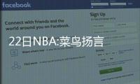 22日NBA:菜鸟扬言隔扣小乔丹 小莫回归再战一季